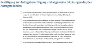 Nun folgen eine Vielzahl an Erklärungen und Belehrungen. Die wichtigsten musst du explizit bestätigen.
Hier z.B. dass du hauptberuflich selbstständig bist, weniger als ein/en Vollzeit-Mitarbeiter(äquivalent) beschäftigst und vor dem 01.05.2020 gegründet hast.
Darauf wurdest du ja schon am Anfang des Antrags hingewiesen.